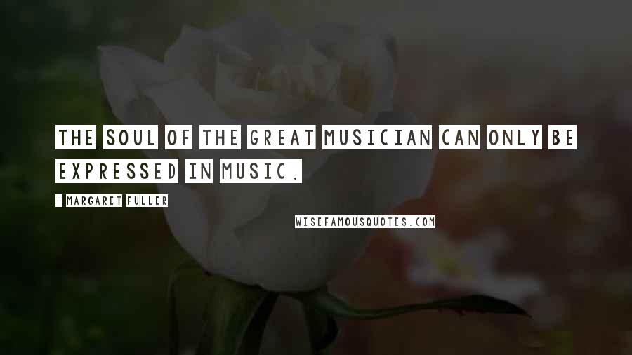 Margaret Fuller Quotes: The soul of the great musician can only be expressed in music.