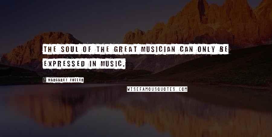 Margaret Fuller Quotes: The soul of the great musician can only be expressed in music.