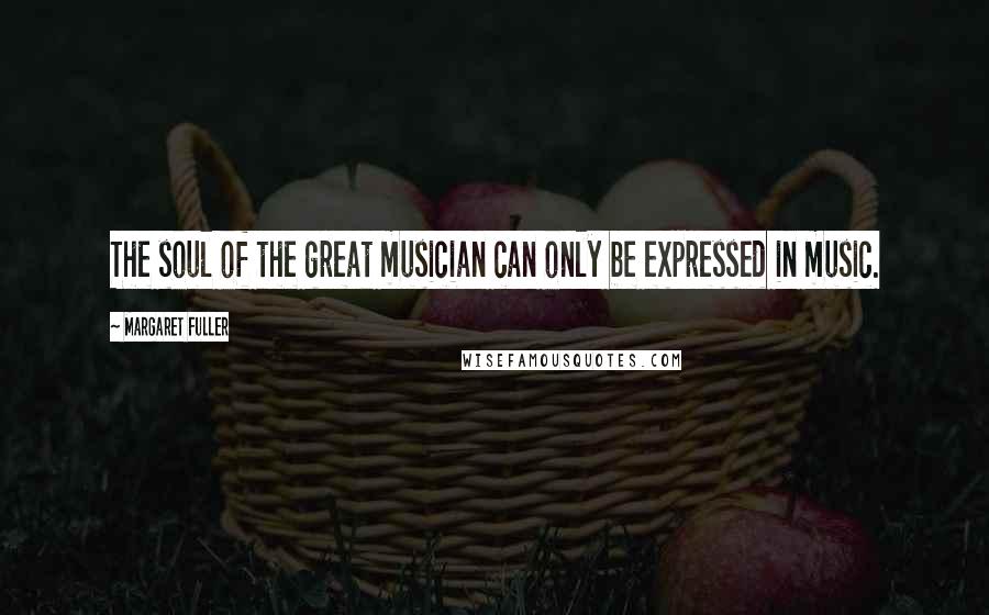 Margaret Fuller Quotes: The soul of the great musician can only be expressed in music.