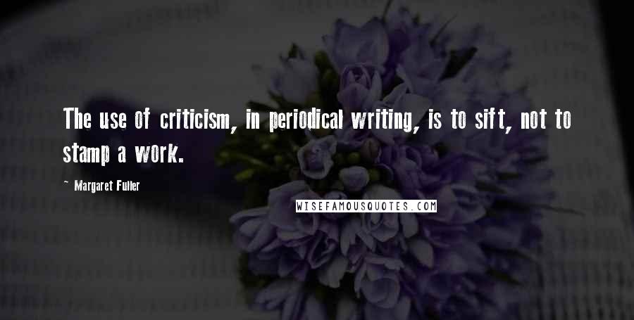 Margaret Fuller Quotes: The use of criticism, in periodical writing, is to sift, not to stamp a work.