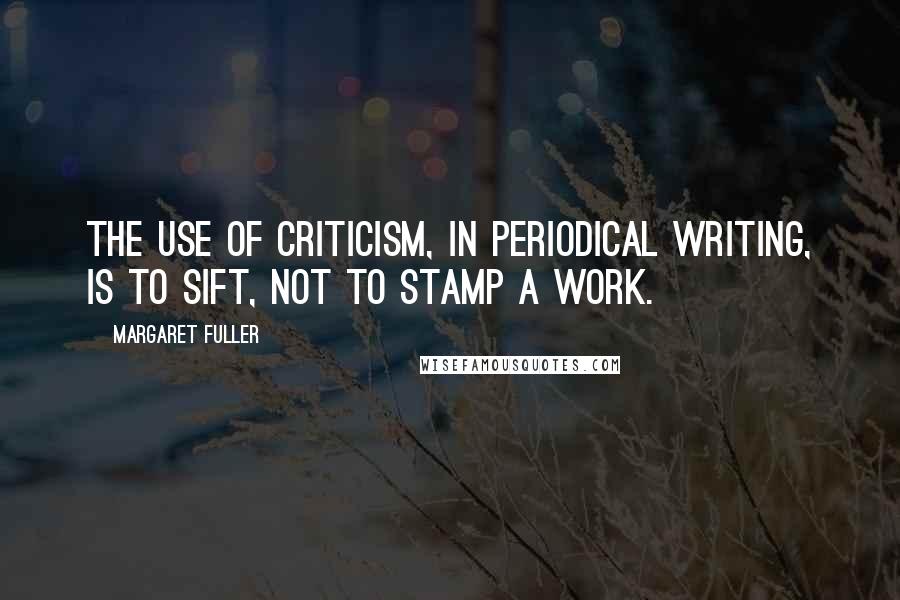 Margaret Fuller Quotes: The use of criticism, in periodical writing, is to sift, not to stamp a work.