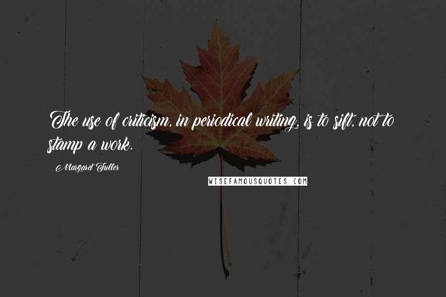 Margaret Fuller Quotes: The use of criticism, in periodical writing, is to sift, not to stamp a work.