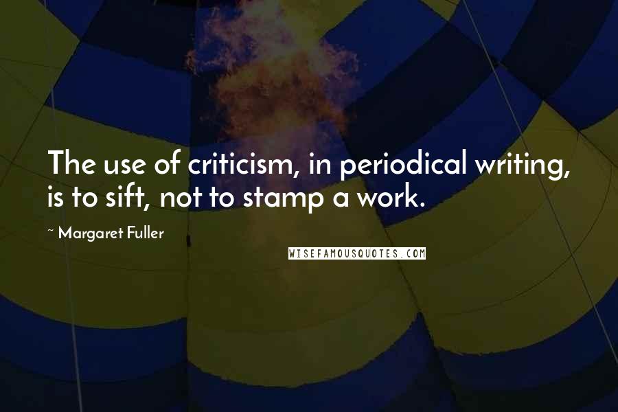 Margaret Fuller Quotes: The use of criticism, in periodical writing, is to sift, not to stamp a work.