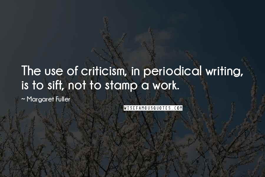 Margaret Fuller Quotes: The use of criticism, in periodical writing, is to sift, not to stamp a work.