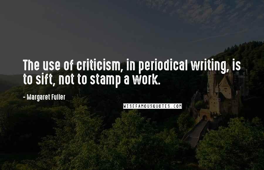 Margaret Fuller Quotes: The use of criticism, in periodical writing, is to sift, not to stamp a work.