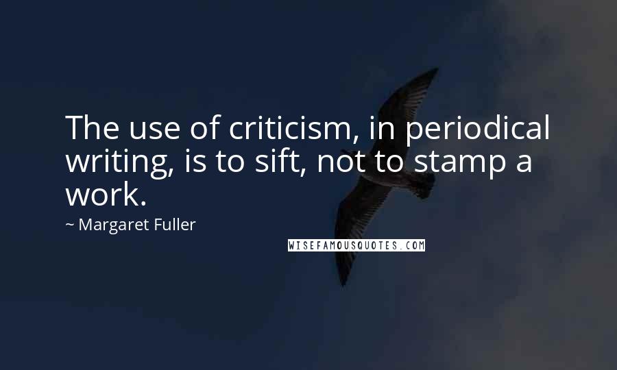 Margaret Fuller Quotes: The use of criticism, in periodical writing, is to sift, not to stamp a work.