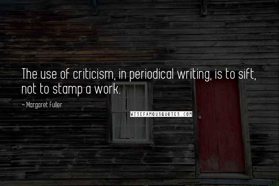 Margaret Fuller Quotes: The use of criticism, in periodical writing, is to sift, not to stamp a work.