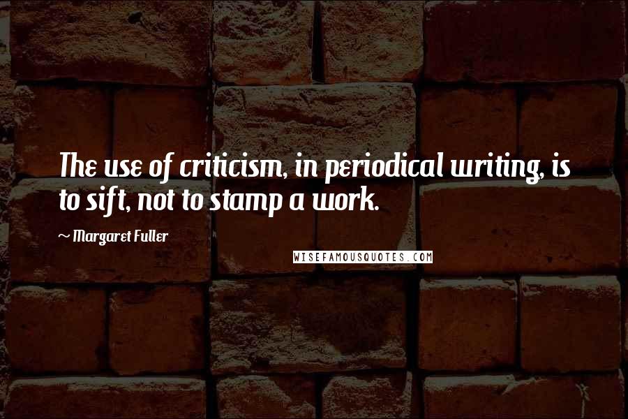 Margaret Fuller Quotes: The use of criticism, in periodical writing, is to sift, not to stamp a work.