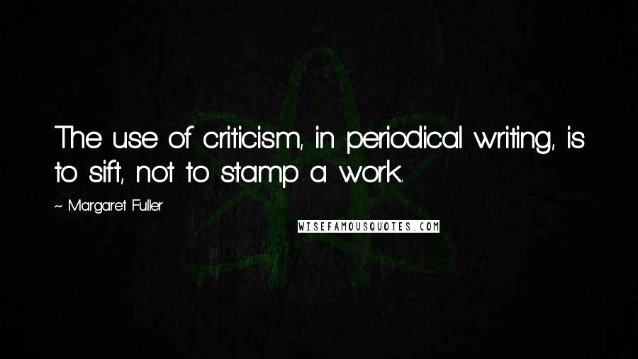 Margaret Fuller Quotes: The use of criticism, in periodical writing, is to sift, not to stamp a work.