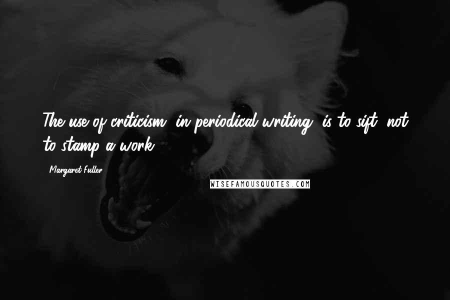 Margaret Fuller Quotes: The use of criticism, in periodical writing, is to sift, not to stamp a work.