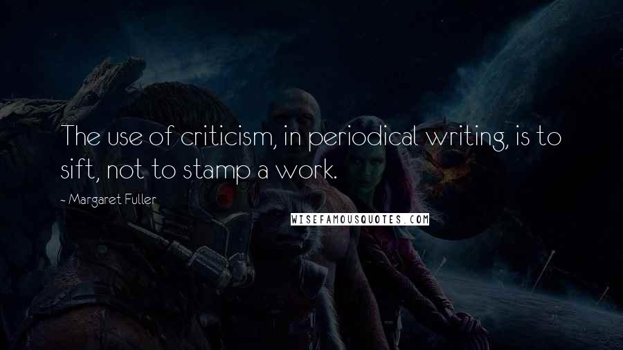 Margaret Fuller Quotes: The use of criticism, in periodical writing, is to sift, not to stamp a work.