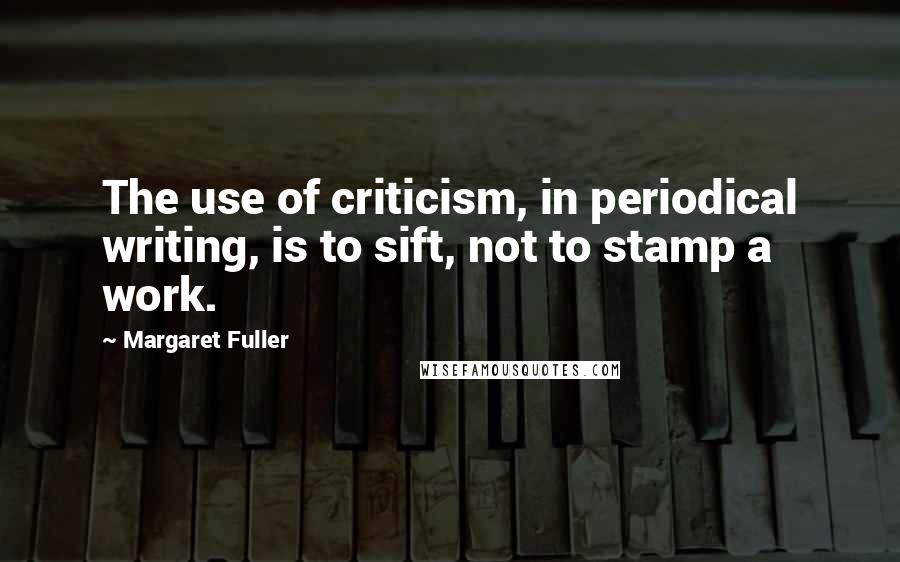 Margaret Fuller Quotes: The use of criticism, in periodical writing, is to sift, not to stamp a work.