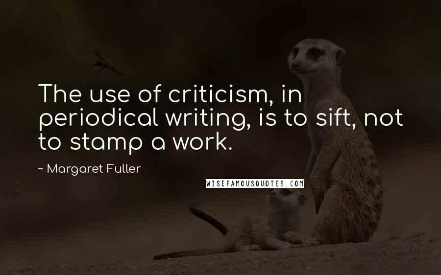 Margaret Fuller Quotes: The use of criticism, in periodical writing, is to sift, not to stamp a work.
