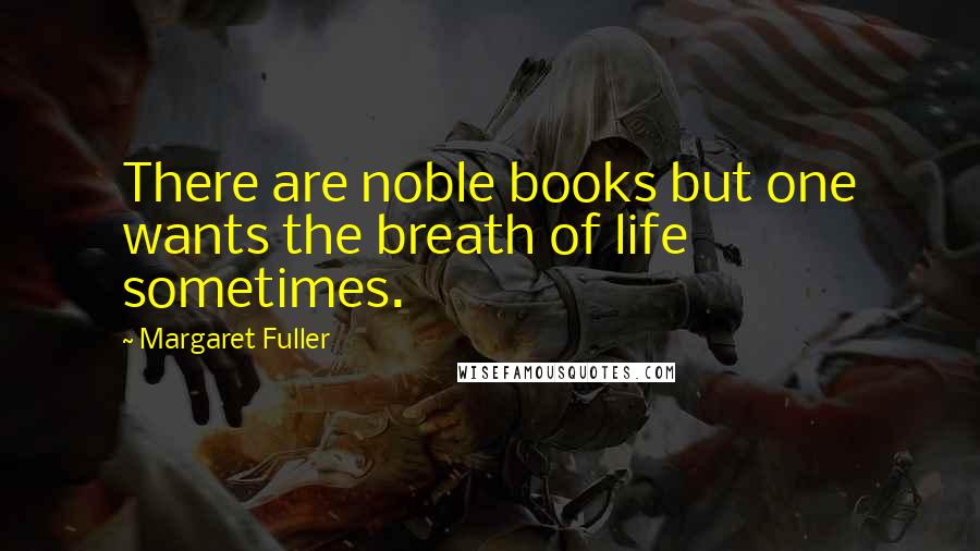 Margaret Fuller Quotes: There are noble books but one wants the breath of life sometimes.