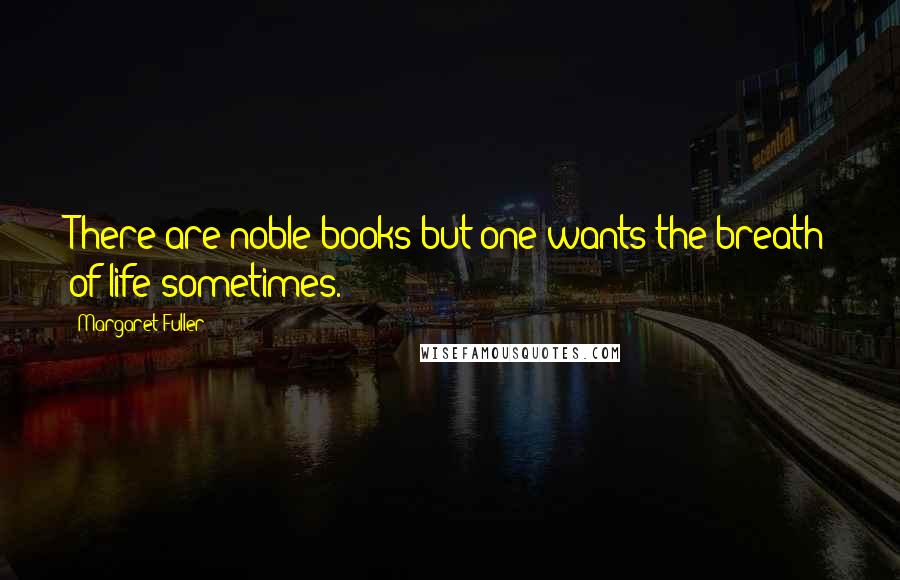 Margaret Fuller Quotes: There are noble books but one wants the breath of life sometimes.