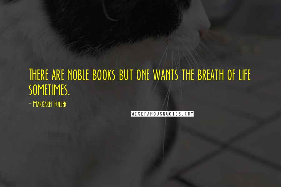 Margaret Fuller Quotes: There are noble books but one wants the breath of life sometimes.