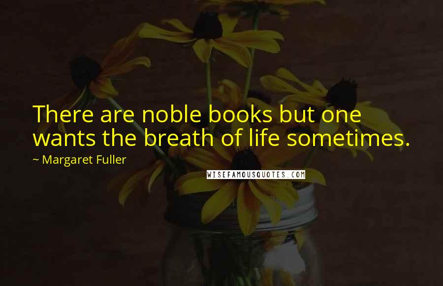 Margaret Fuller Quotes: There are noble books but one wants the breath of life sometimes.