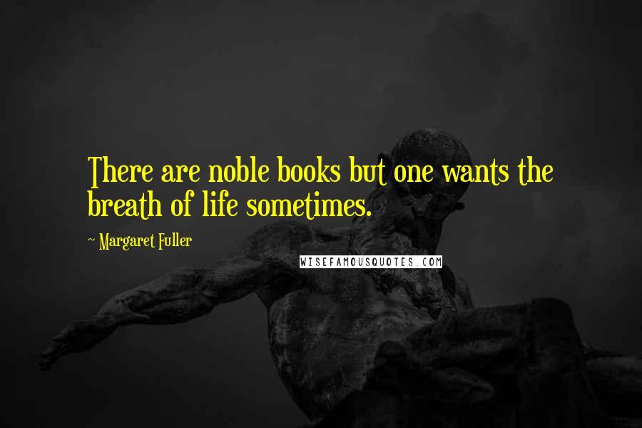 Margaret Fuller Quotes: There are noble books but one wants the breath of life sometimes.