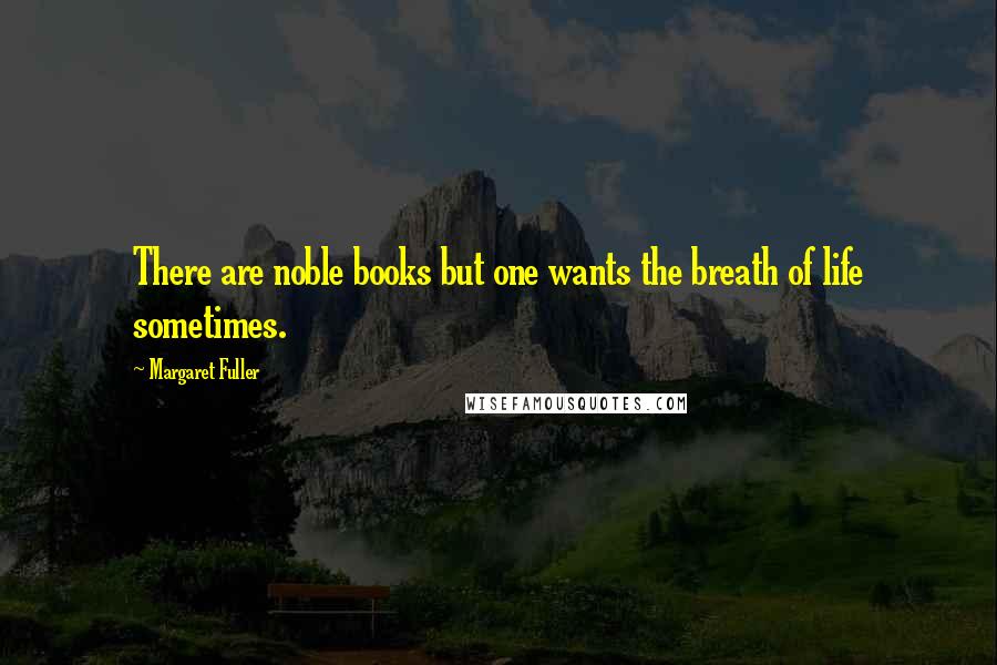 Margaret Fuller Quotes: There are noble books but one wants the breath of life sometimes.