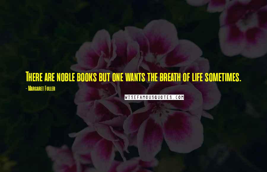Margaret Fuller Quotes: There are noble books but one wants the breath of life sometimes.