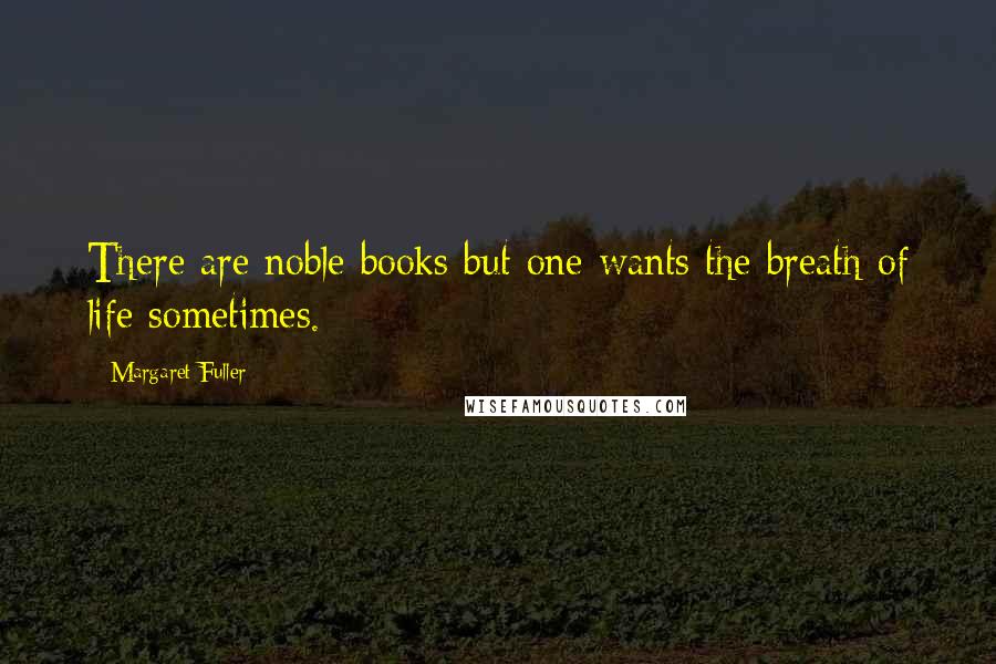 Margaret Fuller Quotes: There are noble books but one wants the breath of life sometimes.