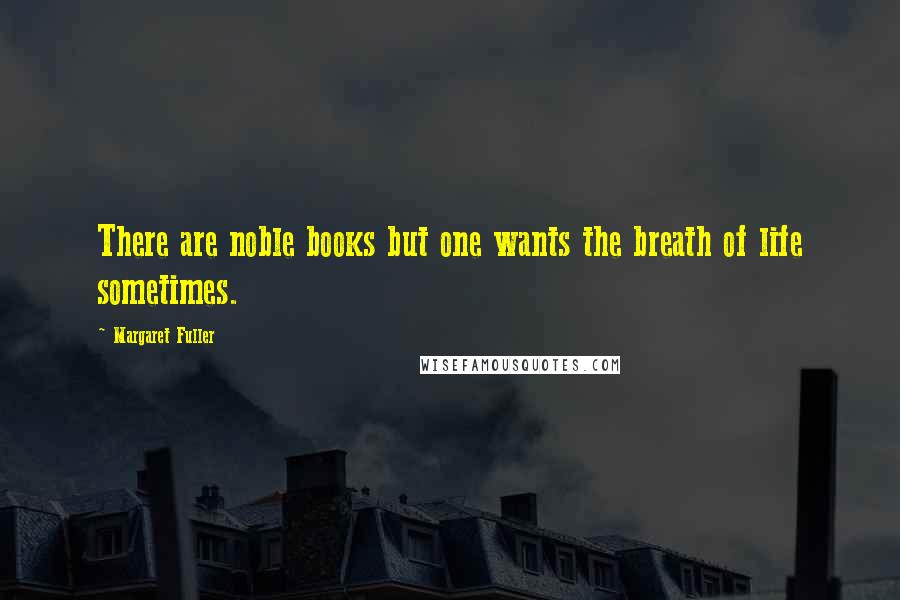 Margaret Fuller Quotes: There are noble books but one wants the breath of life sometimes.