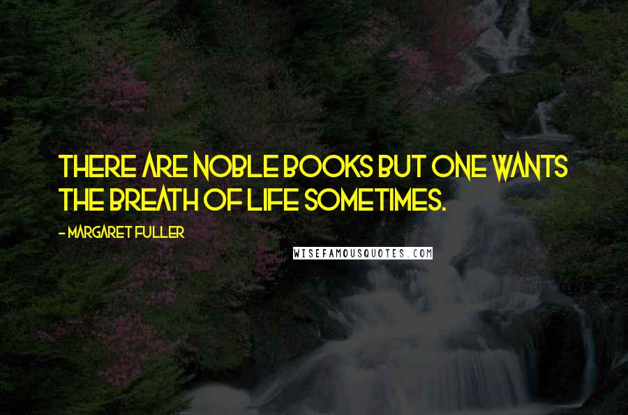 Margaret Fuller Quotes: There are noble books but one wants the breath of life sometimes.