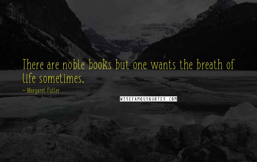 Margaret Fuller Quotes: There are noble books but one wants the breath of life sometimes.