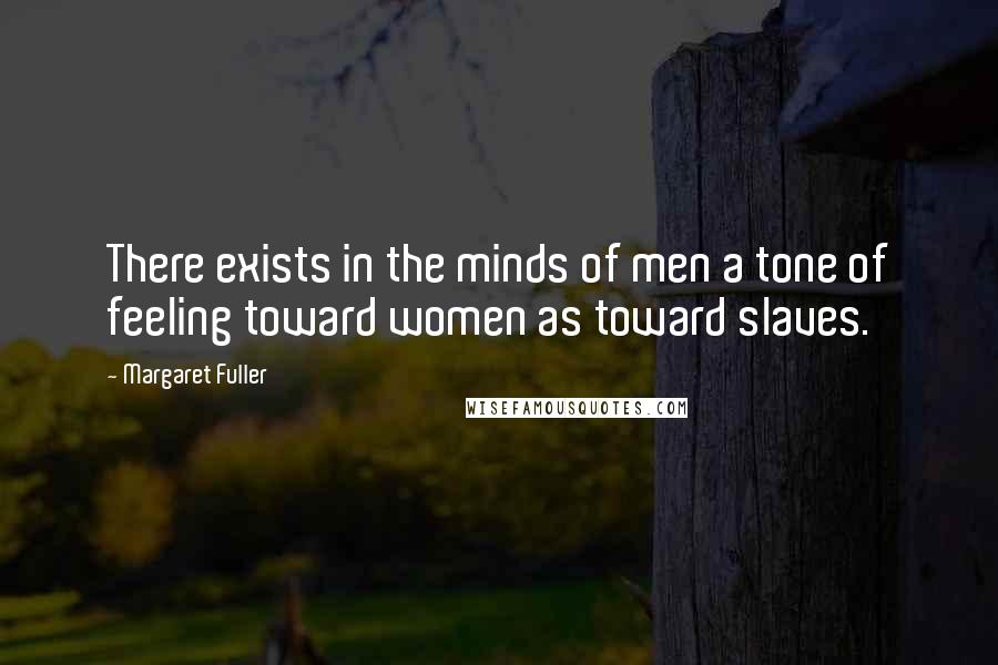 Margaret Fuller Quotes: There exists in the minds of men a tone of feeling toward women as toward slaves.