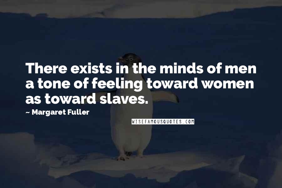 Margaret Fuller Quotes: There exists in the minds of men a tone of feeling toward women as toward slaves.