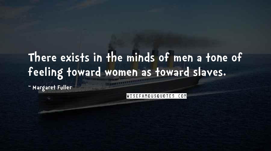 Margaret Fuller Quotes: There exists in the minds of men a tone of feeling toward women as toward slaves.