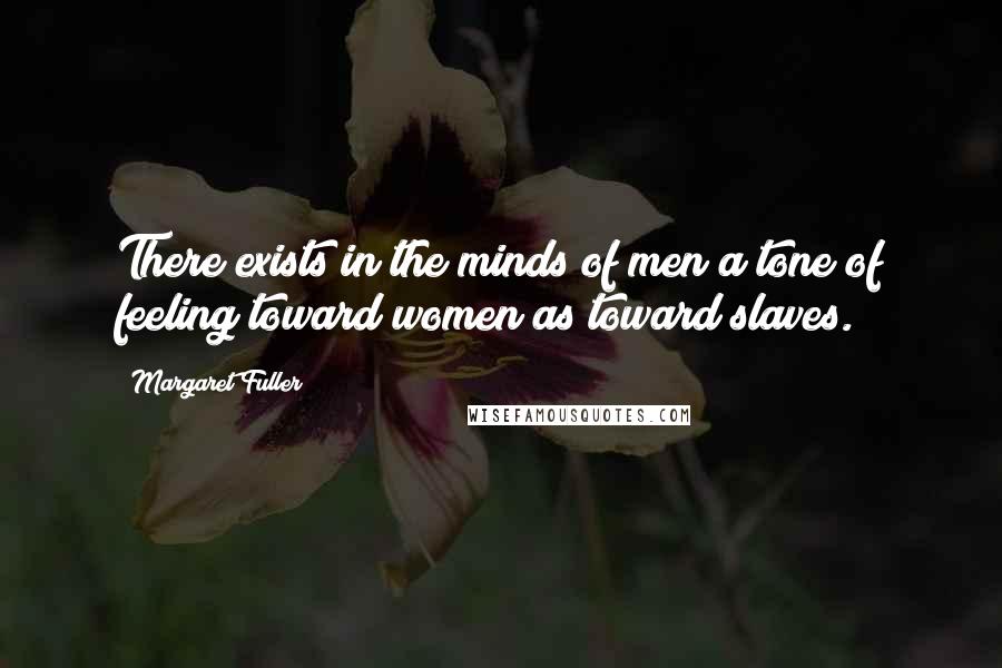 Margaret Fuller Quotes: There exists in the minds of men a tone of feeling toward women as toward slaves.