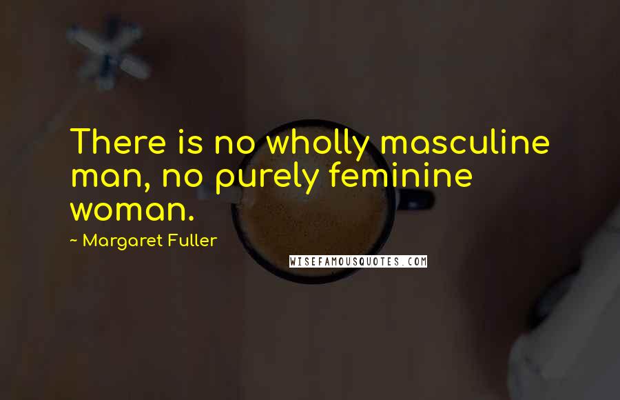 Margaret Fuller Quotes: There is no wholly masculine man, no purely feminine woman.