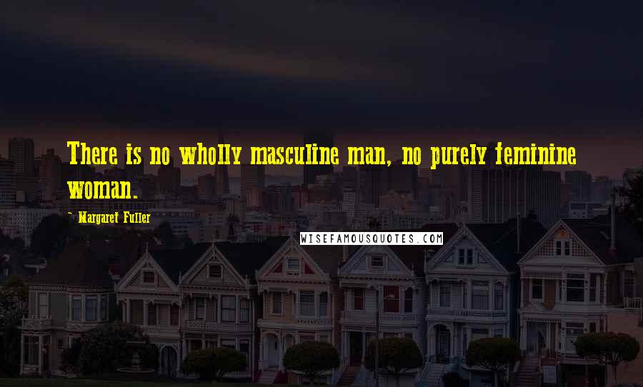 Margaret Fuller Quotes: There is no wholly masculine man, no purely feminine woman.