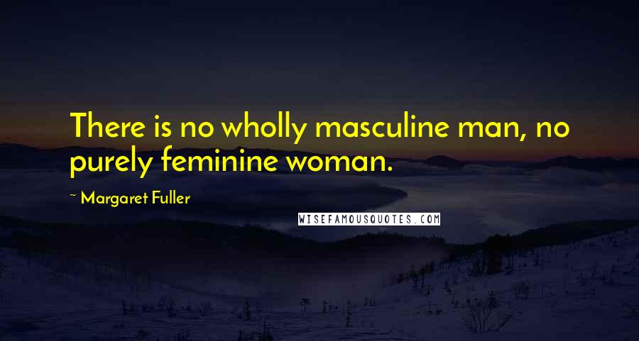 Margaret Fuller Quotes: There is no wholly masculine man, no purely feminine woman.