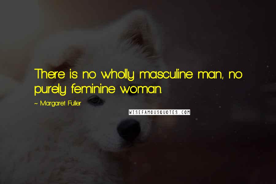 Margaret Fuller Quotes: There is no wholly masculine man, no purely feminine woman.