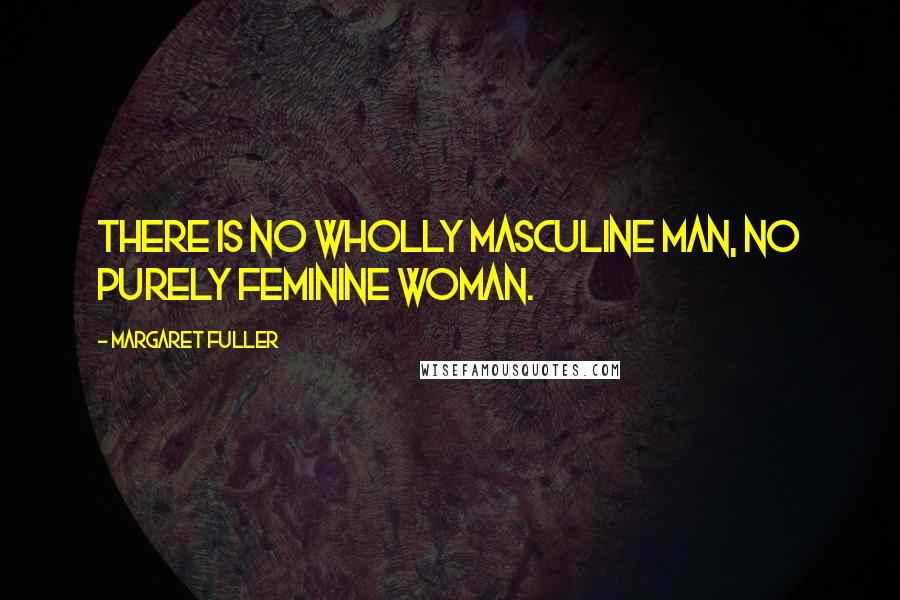 Margaret Fuller Quotes: There is no wholly masculine man, no purely feminine woman.