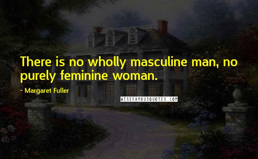 Margaret Fuller Quotes: There is no wholly masculine man, no purely feminine woman.