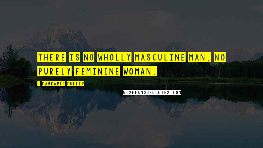 Margaret Fuller Quotes: There is no wholly masculine man, no purely feminine woman.