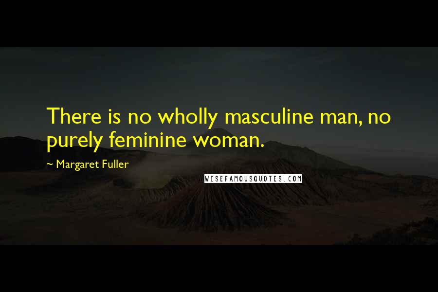 Margaret Fuller Quotes: There is no wholly masculine man, no purely feminine woman.