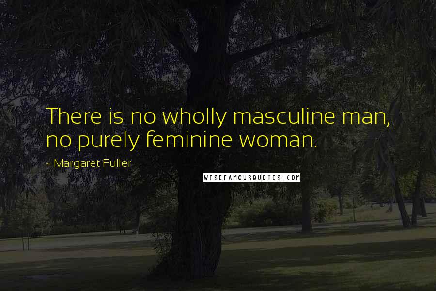 Margaret Fuller Quotes: There is no wholly masculine man, no purely feminine woman.