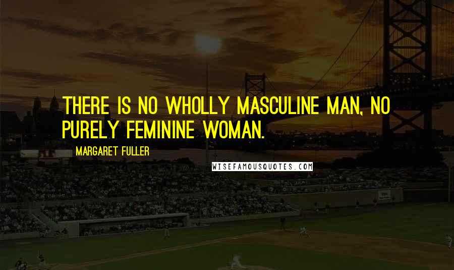 Margaret Fuller Quotes: There is no wholly masculine man, no purely feminine woman.