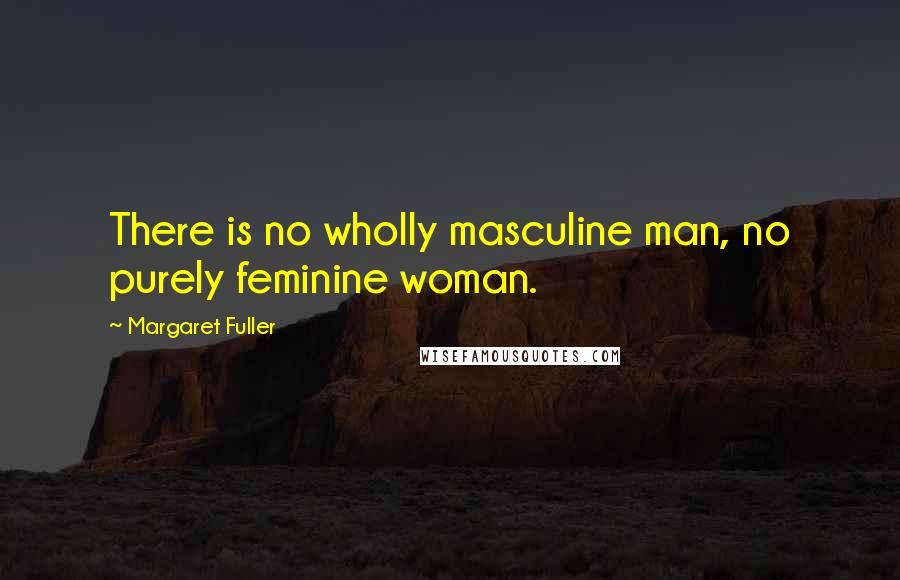 Margaret Fuller Quotes: There is no wholly masculine man, no purely feminine woman.