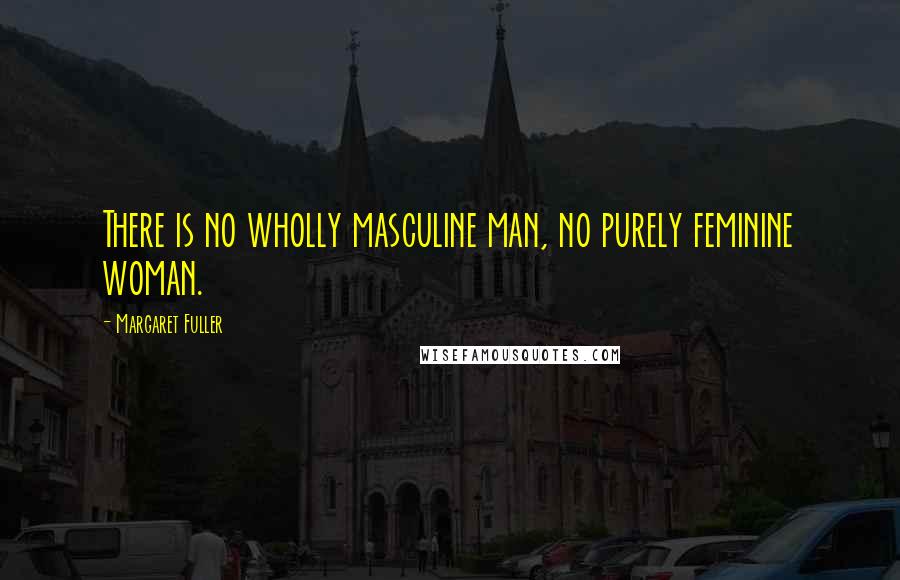 Margaret Fuller Quotes: There is no wholly masculine man, no purely feminine woman.