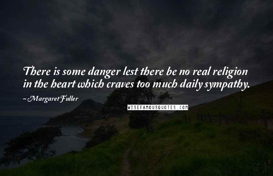 Margaret Fuller Quotes: There is some danger lest there be no real religion in the heart which craves too much daily sympathy.