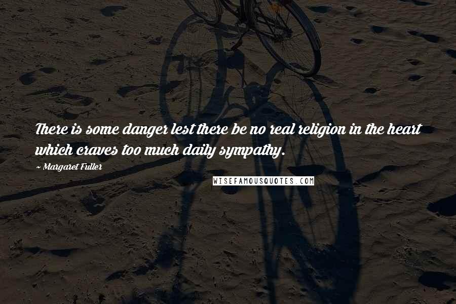 Margaret Fuller Quotes: There is some danger lest there be no real religion in the heart which craves too much daily sympathy.