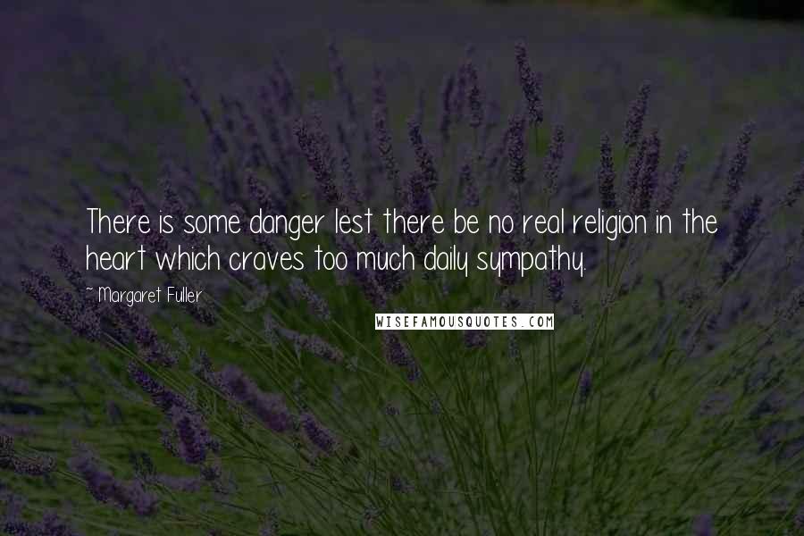 Margaret Fuller Quotes: There is some danger lest there be no real religion in the heart which craves too much daily sympathy.