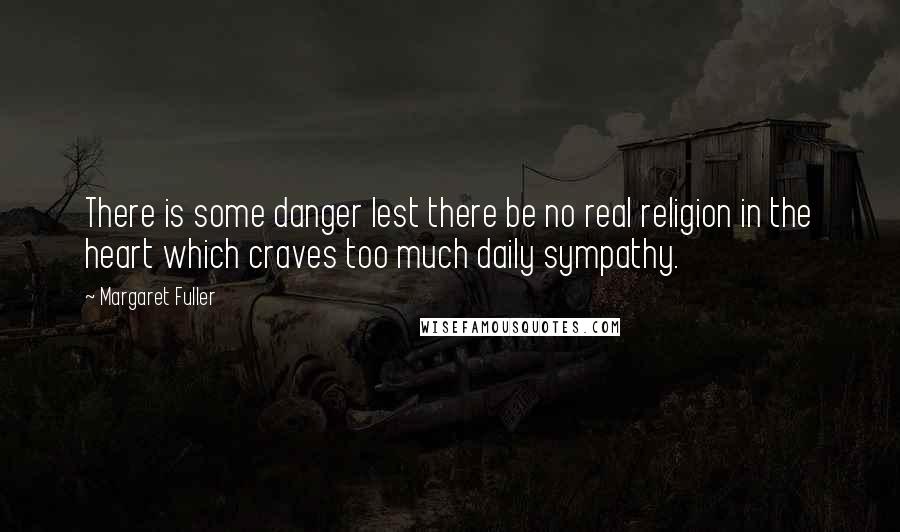 Margaret Fuller Quotes: There is some danger lest there be no real religion in the heart which craves too much daily sympathy.