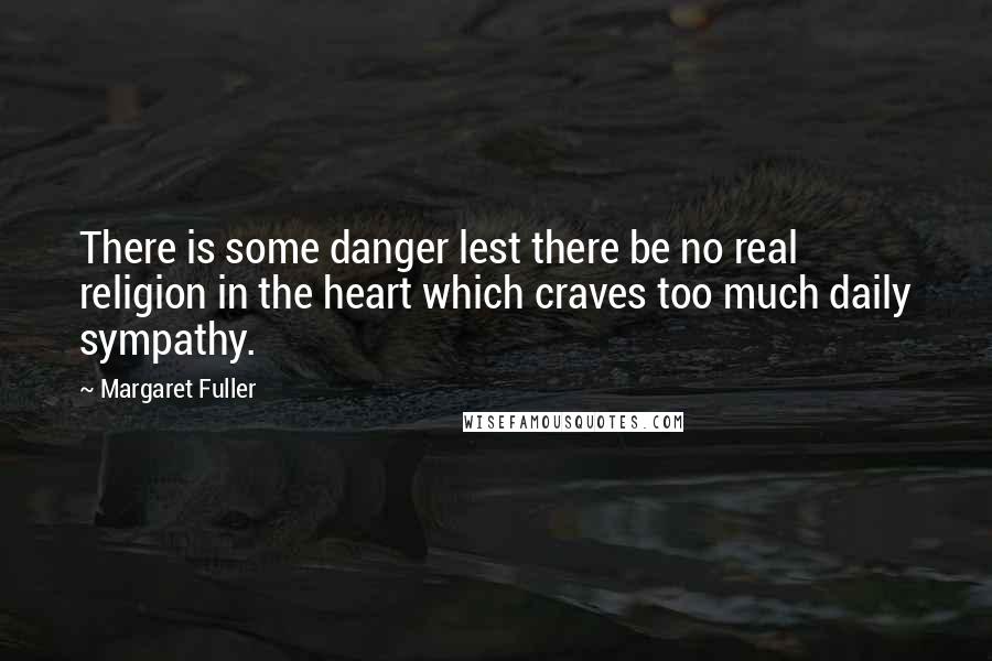 Margaret Fuller Quotes: There is some danger lest there be no real religion in the heart which craves too much daily sympathy.