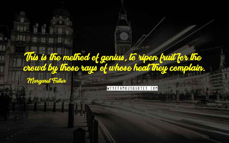 Margaret Fuller Quotes: This is the method of genius, to ripen fruit for the crowd by those rays of whose heat they complain.